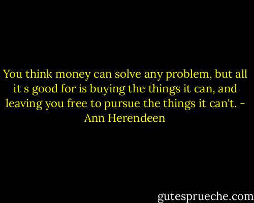 You think money can solve any problem, but all it s good for is buying the things it can, and leaving you free to pursue the things it can't. - Ann Herendeen