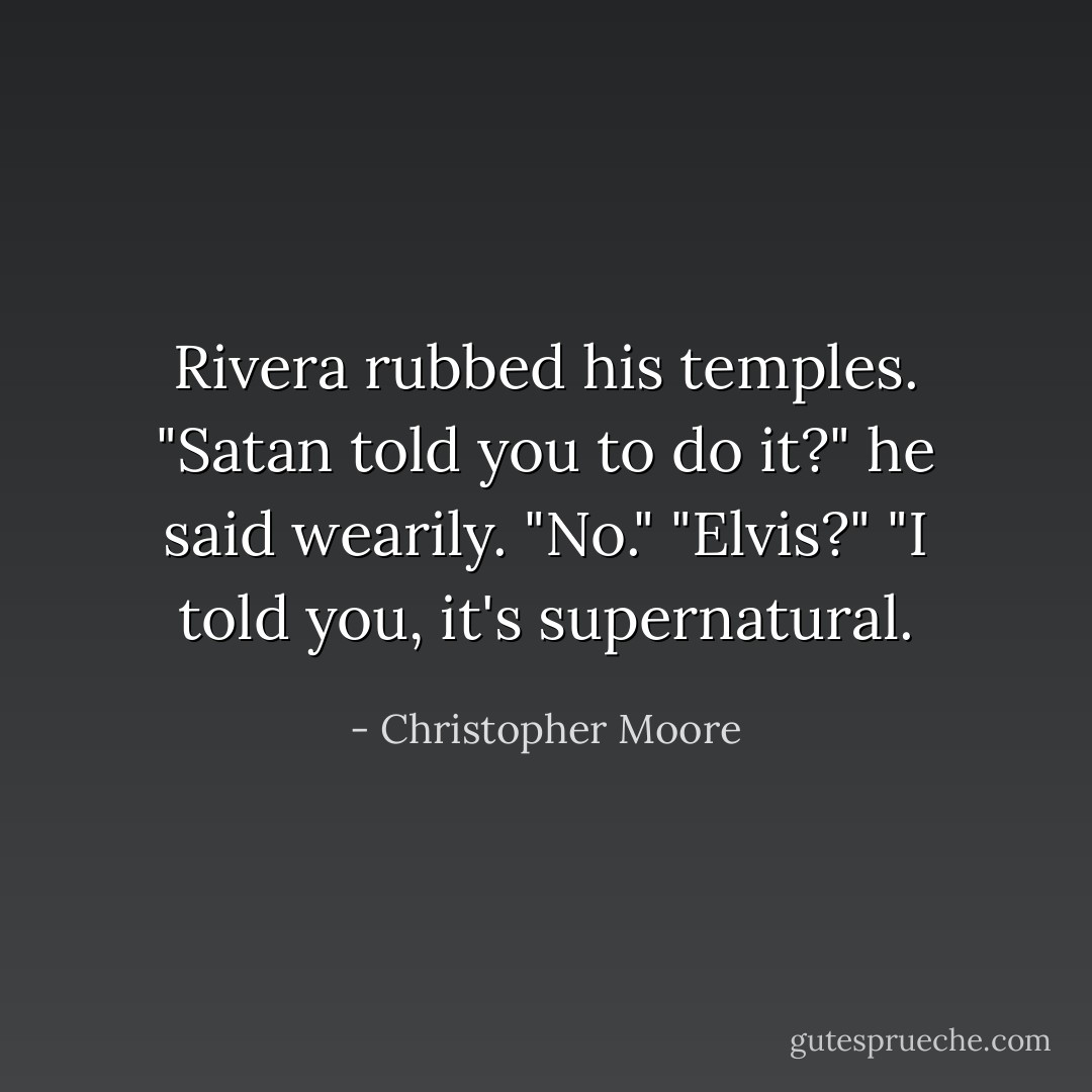 Rivera rubbed his temples. "Satan told you to do it?" he said wearily.<br />"No."<br />"Elvis?"<br />"I told you, it's supernatural. - Christopher Moore