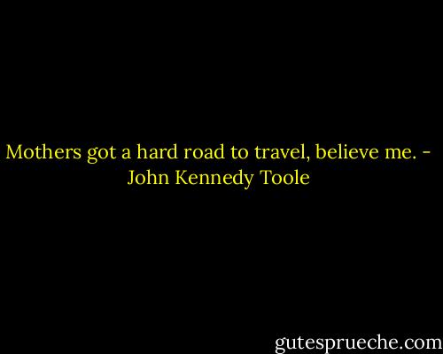 Mothers got a hard road to travel, believe me. - John Kennedy Toole