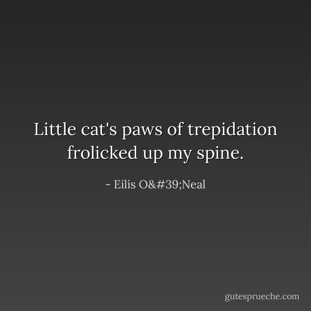 Little cat's paws of trepidation frolicked up my spine. - Eilis O'Neal
