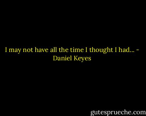 I may not have all the time I thought I had... - Daniel Keyes