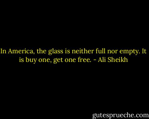 In America, the glass is neither full nor empty. It is buy one, get one free. - Ali Sheikh