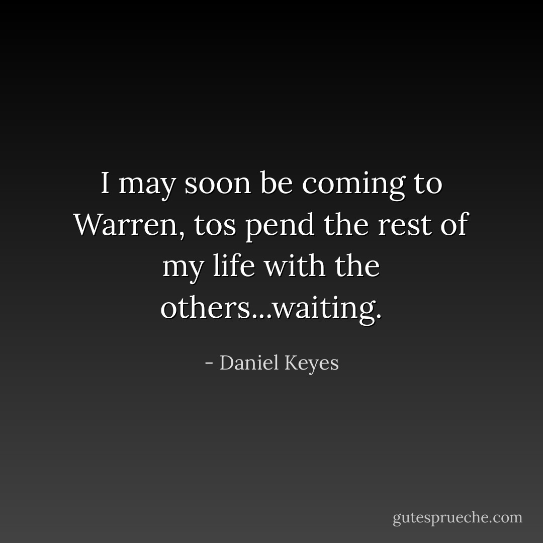 I may soon be coming to Warren, tos pend the rest of my life with the others...waiting. - Daniel Keyes