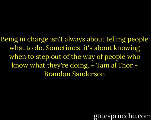 Being in charge isn't always about telling people what to do. Sometimes, it's about knowing when to step out of the way of people who know what they're doing. - Tam al'Thor - Brandon Sanderson