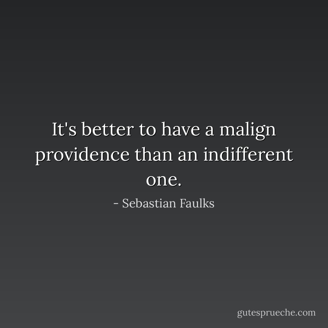 It's better to have a malign providence than an indifferent one. - Sebastian Faulks