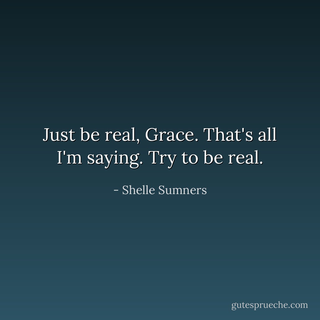 Just be real, Grace. That's all I'm saying. Try to be real. - Shelle Sumners