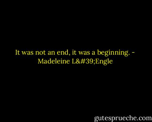 It was not an end, it was a beginning. - Madeleine L'Engle