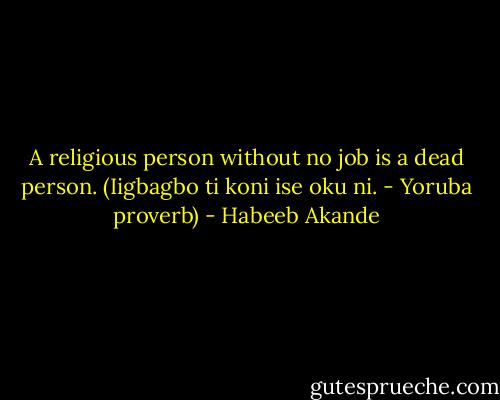 A religious person without no job is a dead person. (Iigbagbo ti koni ise oku ni. - Yoruba proverb) - Habeeb Akande