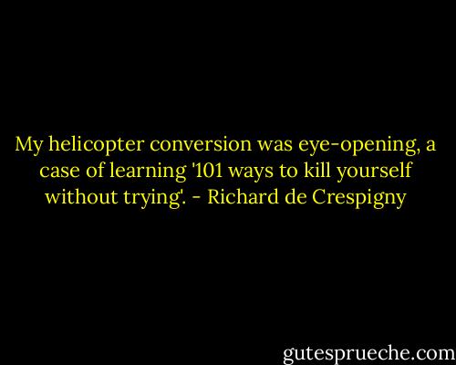 My helicopter conversion was eye-opening, a case of learning '101 ways to kill yourself without trying'. - Richard de Crespigny