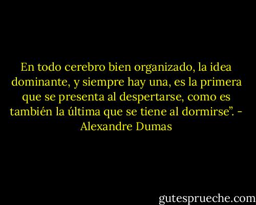 En todo cerebro bien organizado, la idea dominante, y siempre hay una, es la primera que se presenta al despertarse, como es también la última que se tiene al dormirse”. - Alexandre Dumas