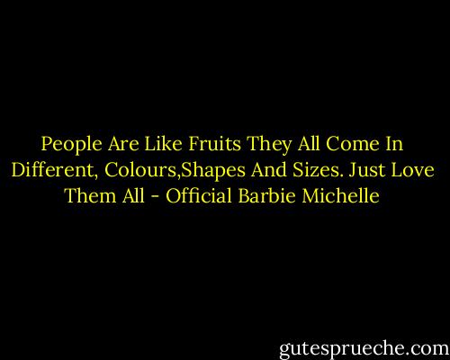 People Are Like Fruits<br />They All Come In Different,<br />Colours,Shapes And Sizes.<br />Just Love Them All - Official Barbie Michelle