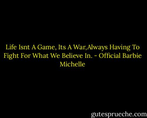Life Isnt A Game,<br />Its A War,Always Having To Fight<br />For What We Believe In. - Official Barbie Michelle