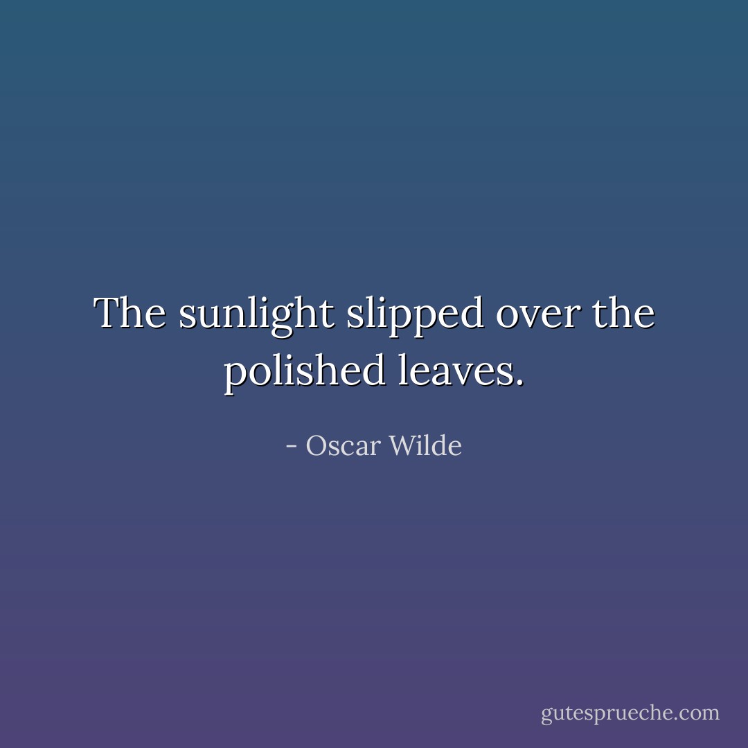 The sunlight slipped over the polished leaves. - Oscar Wilde