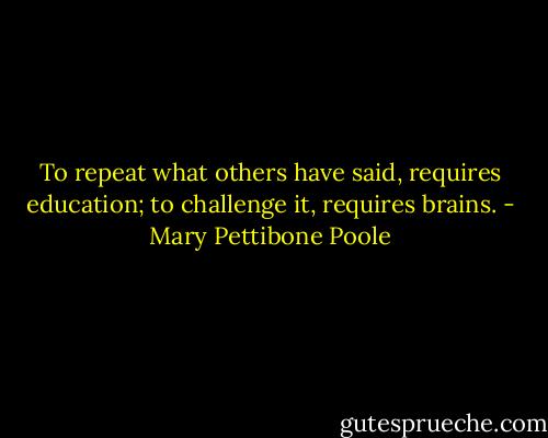To repeat what others have said, requires education; to challenge it, requires brains. - Mary Pettibone Poole