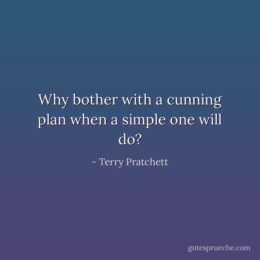 Why bother with a cunning plan when a simple one will do? - Terry Pratchett