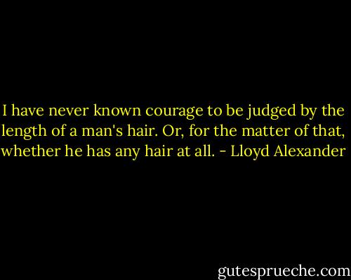 I have never known courage to be judged by the length of a man's hair. Or, for the matter of that, whether he has any hair at all. - Lloyd Alexander