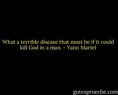 What a terrible disease that must be if it could kill God in a man. - Yann Martel