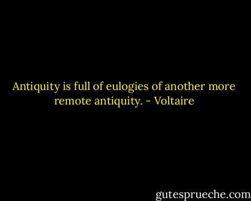 Antiquity is full of eulogies of another more remote antiquity. - Voltaire