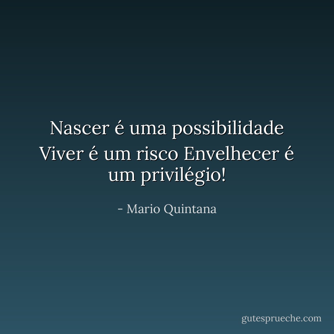 Nascer é uma possibilidade<br />Viver é um risco<br />Envelhecer é um privilégio! - Mario Quintana