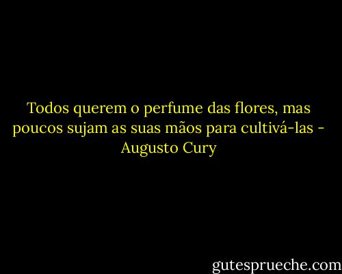 Todos querem o perfume das flores, mas poucos sujam as suas mãos para cultivá-las - Augusto Cury