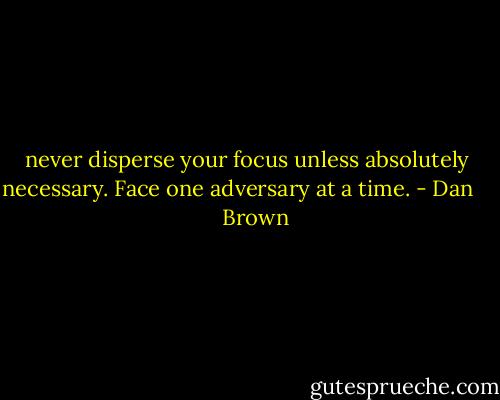 never disperse your focus unless absolutely necessary. Face one adversary at a time. - Dan       Brown