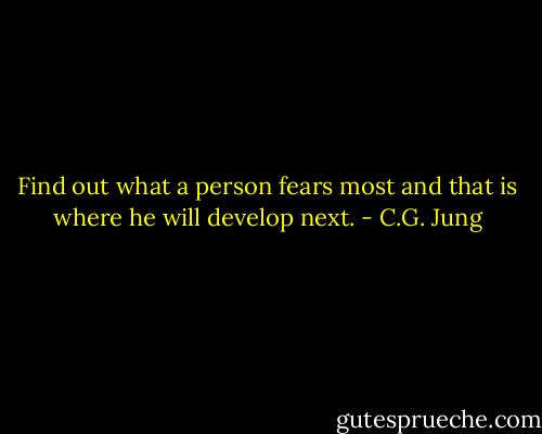 Find out what a person fears most and that is where he will develop next. - C.G. Jung