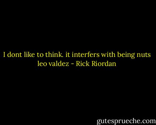I dont like to think. it interfers with being nuts<br />leo valdez - Rick Riordan