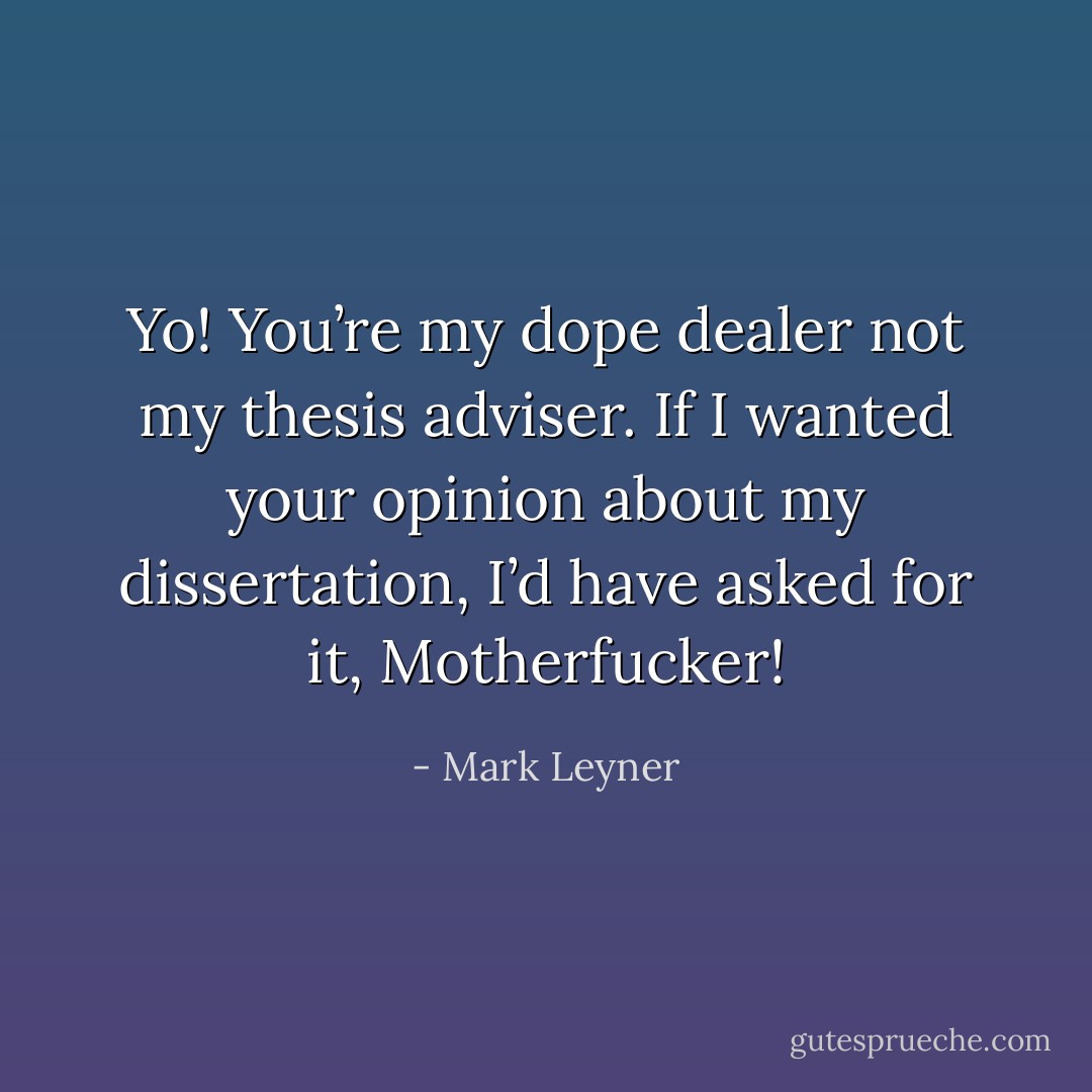 Yo! You’re my dope dealer not my thesis adviser. If I wanted your opinion about my dissertation, I’d have asked for it, Motherfucker! - Mark Leyner