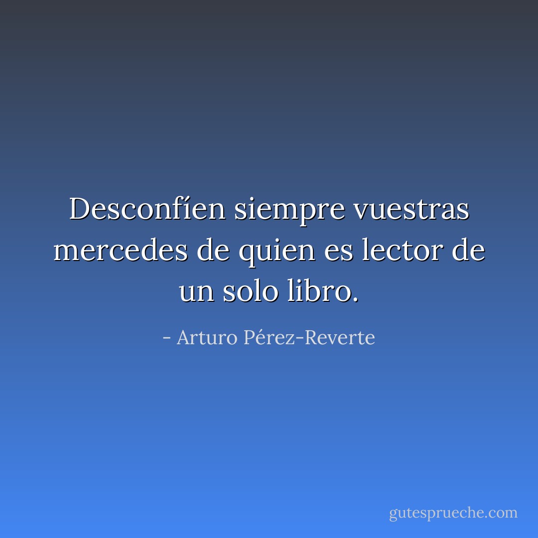 Desconfíen siempre vuestras mercedes de quien es lector de un solo libro. - Arturo Pérez-Reverte