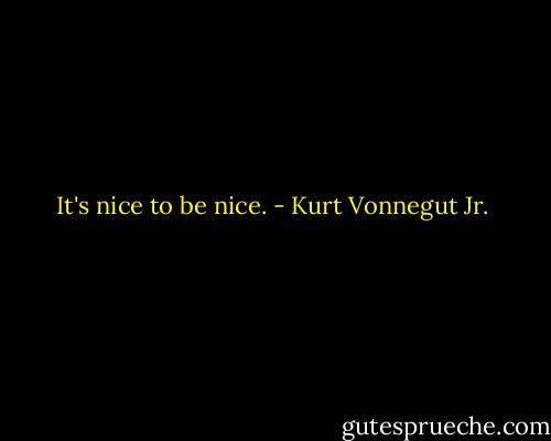 It's nice to be nice. - Kurt Vonnegut Jr.