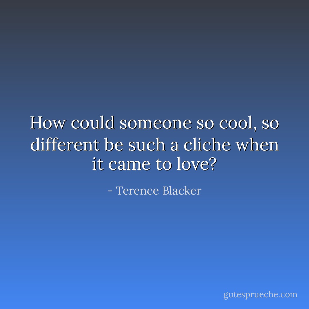 How could someone so cool, so different be such a cliche when it came to love? - Terence Blacker