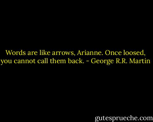 Words are like arrows, Arianne. Once loosed, you cannot call them back. - George R.R. Martin