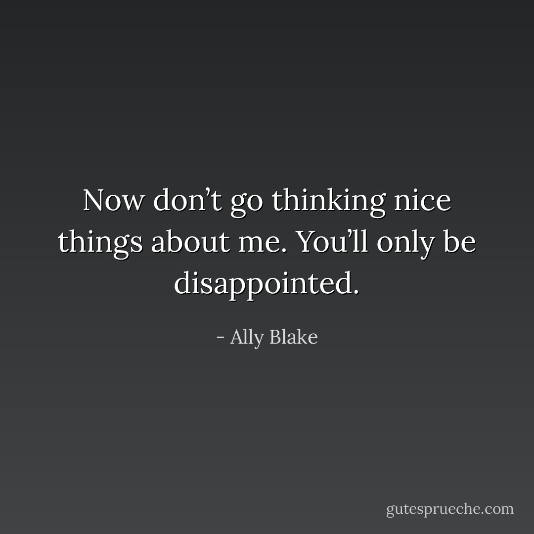 Now don’t go thinking nice things about me. You’ll only be disappointed. - Ally Blake
