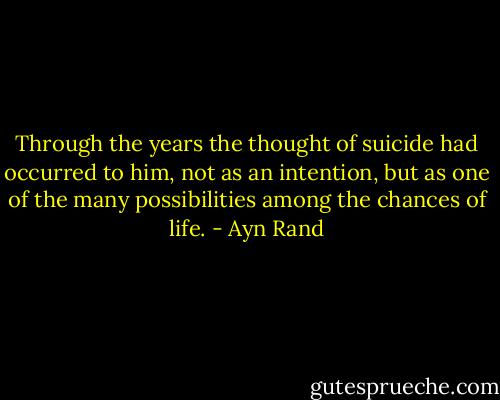 Through the years the thought of suicide had occurred to him, not as an intention, but as one of the many possibilities among the chances of life. - Ayn Rand