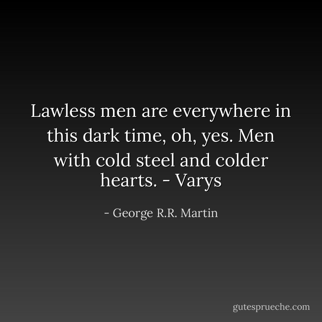 Lawless men are everywhere in this dark time, oh, yes. Men with cold steel and colder hearts. - Varys - George R.R. Martin