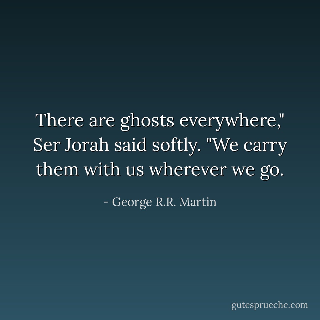 There are ghosts everywhere," Ser Jorah said softly. "We carry them with us wherever we go. - George R.R. Martin