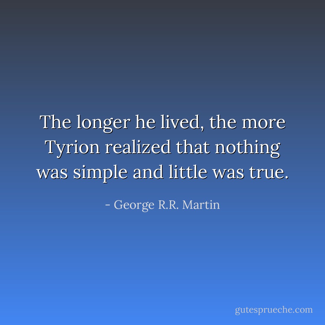 The longer he lived, the more Tyrion realized that nothing was simple and little was true. - George R.R. Martin