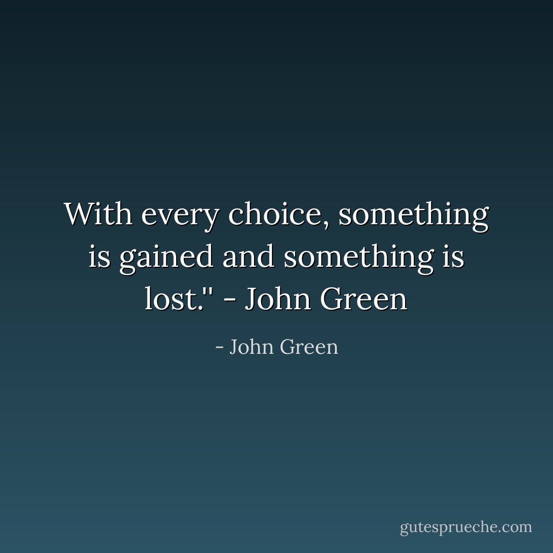 With every choice, something is gained and something is lost.'' - John Green - John Green