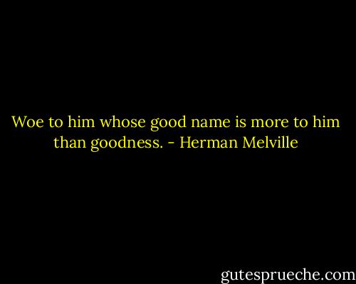 Woe to him whose good name is more to him than goodness. - Herman Melville