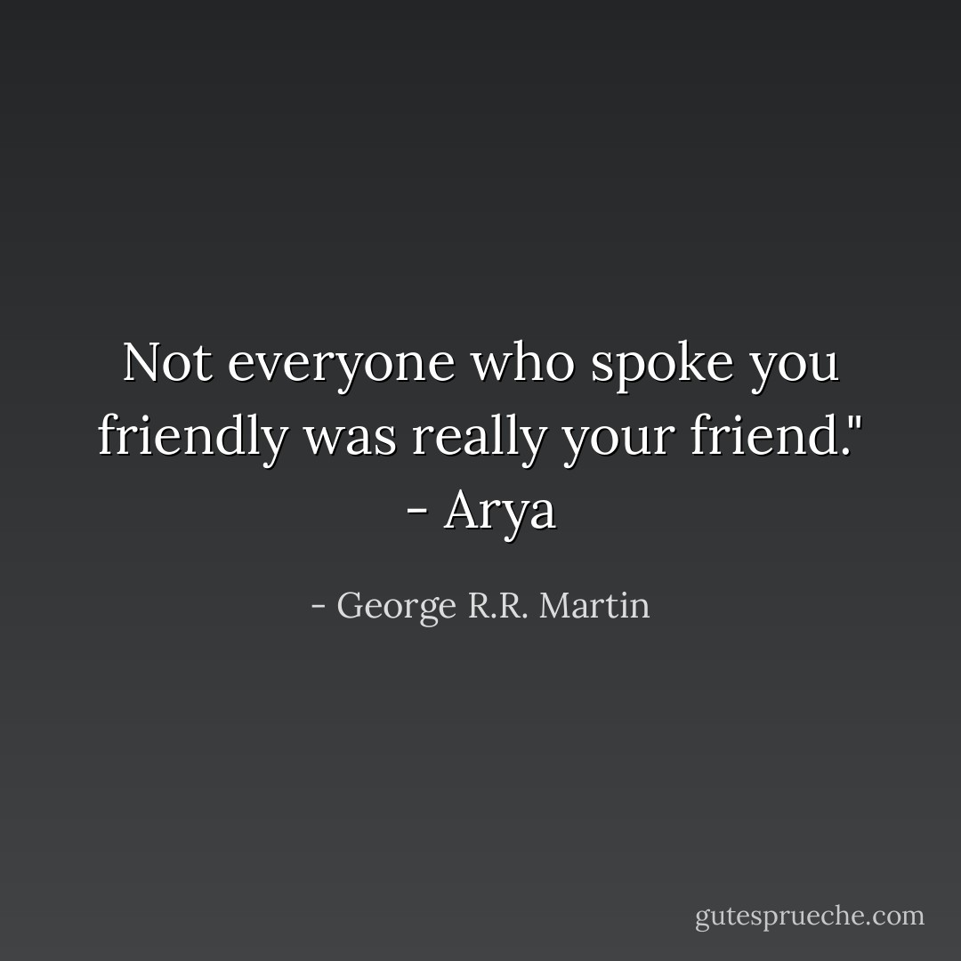 Not everyone who spoke you friendly was really your friend." - Arya - George R.R. Martin