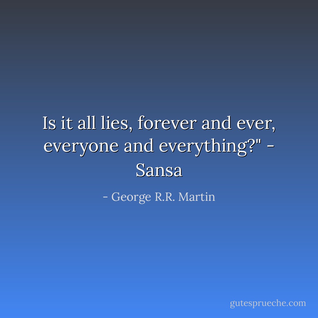Is it all lies, forever and ever, everyone and everything?" - Sansa - George R.R. Martin