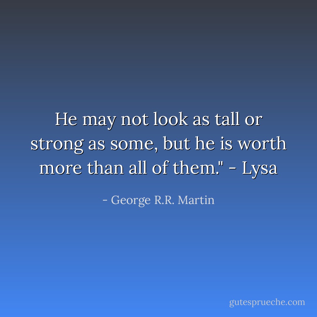 He may not look as tall or strong as some, but he is worth more than all of them." - Lysa - George R.R. Martin