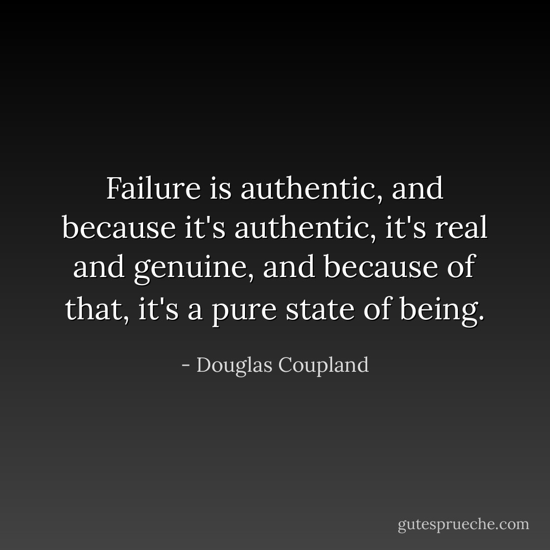 Failure is authentic, and because it's authentic, it's real and genuine, and because of that, it's a pure state of being. - Douglas Coupland