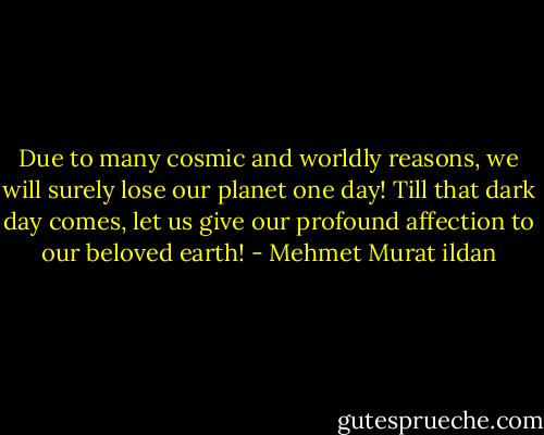 Due to many cosmic and worldly reasons, we will surely lose our planet one day! Till that dark day comes, let us give our profound affection to our beloved earth! - Mehmet Murat ildan