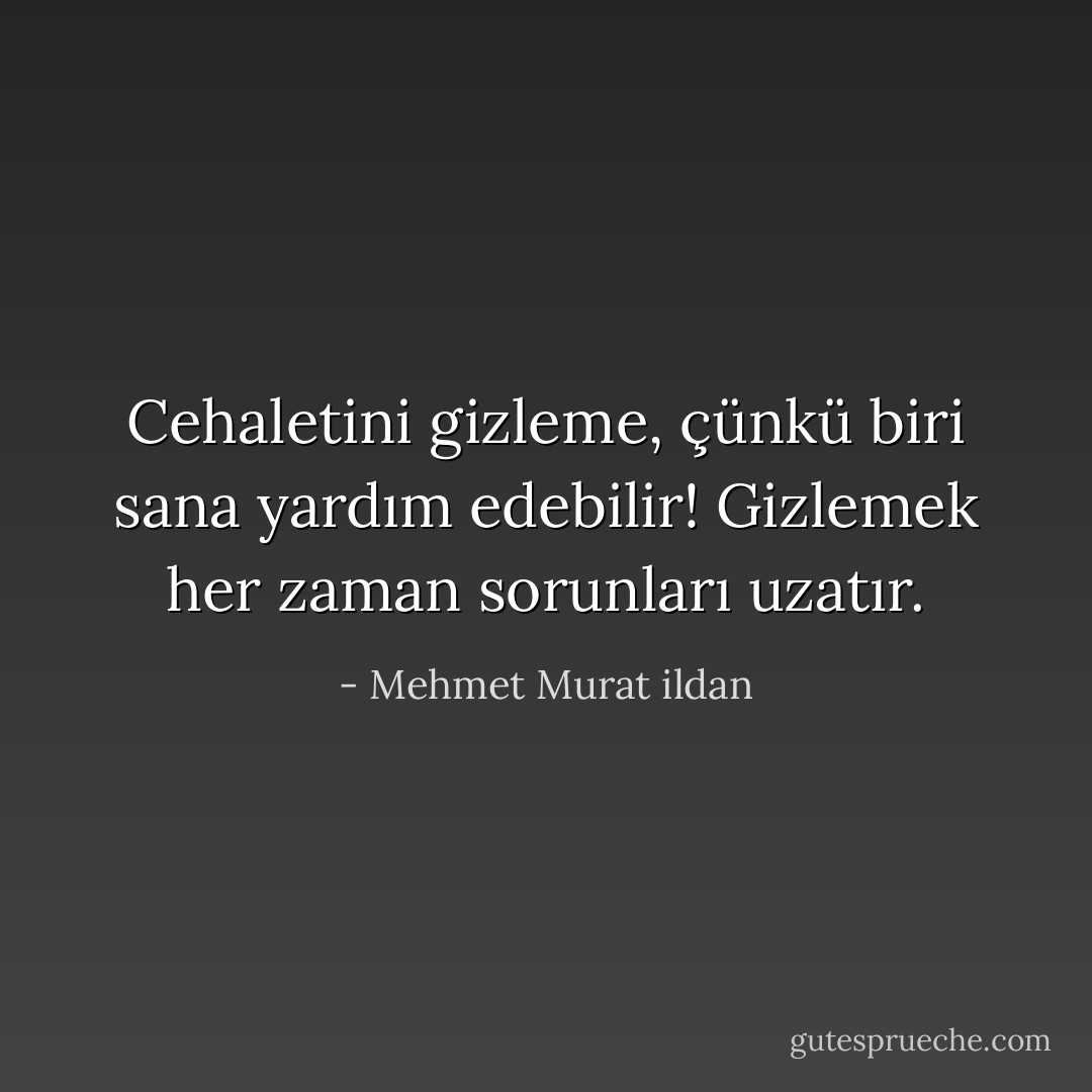 Cehaletini gizleme, çünkü biri sana yardım edebilir! Gizlemek her zaman sorunları uzatır. - Mehmet Murat ildan