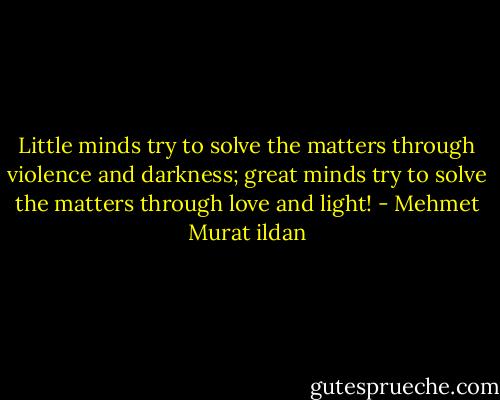 Little minds try to solve the matters through violence and darkness; great minds try to solve the matters through love and light! - Mehmet Murat ildan
