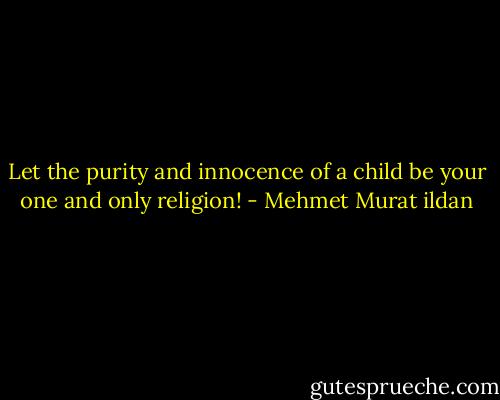 Let the purity and innocence of a child be your one and only religion! - Mehmet Murat ildan