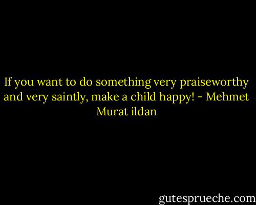 If you want to do something very praiseworthy and very saintly, make a child happy! - Mehmet Murat ildan