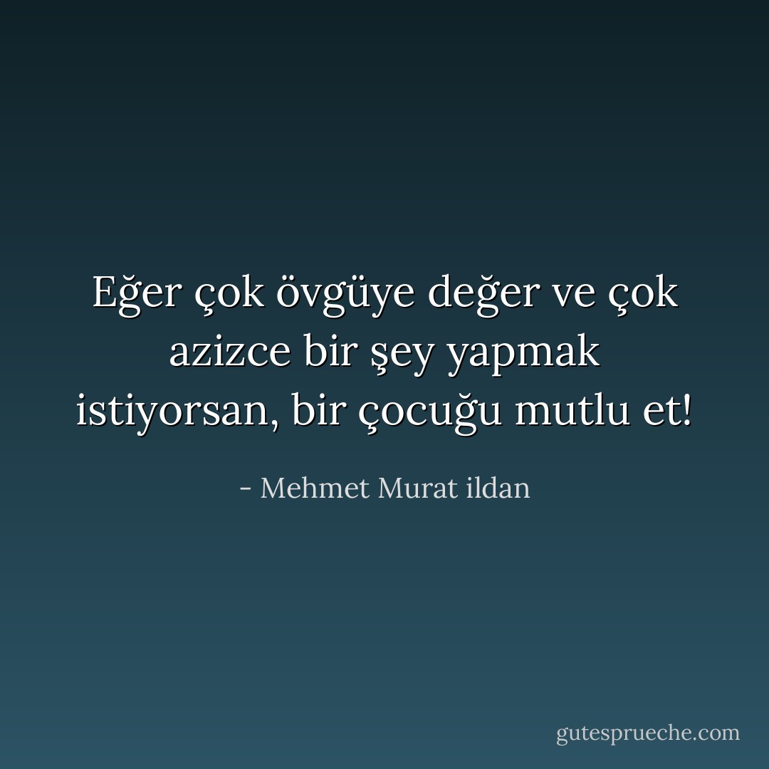 Eğer çok övgüye değer ve çok azizce bir şey yapmak istiyorsan, bir çocuğu mutlu et! - Mehmet Murat ildan
