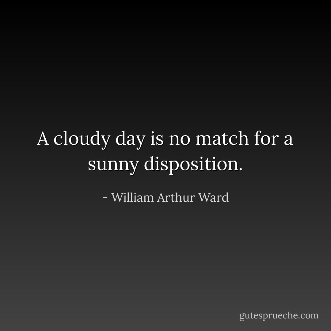 A cloudy day is no match for a sunny disposition. - William Arthur Ward